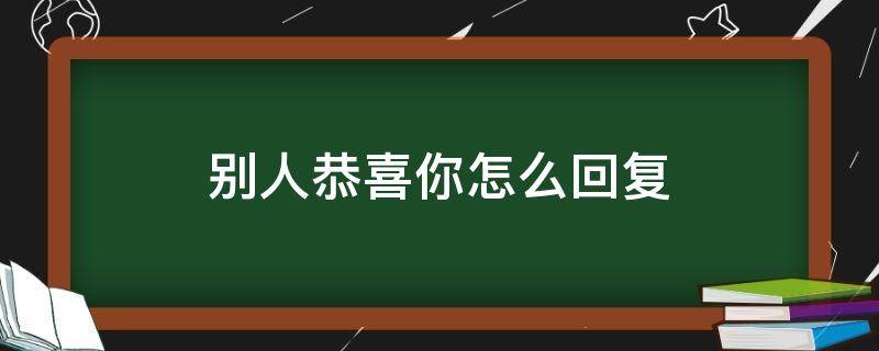 别人恭喜你怎么回复（别人恭喜你怎么回复好）