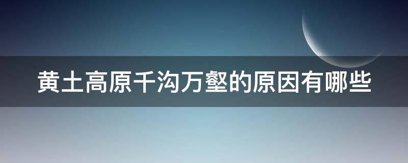 黄土高原千沟万壑的原因有哪些 黄土高原千沟万壑的原因有哪些特点