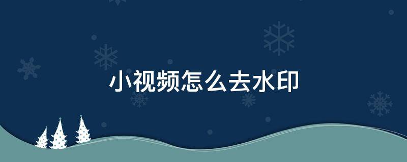 小视频怎么去水印 视频里面的水印怎么去掉