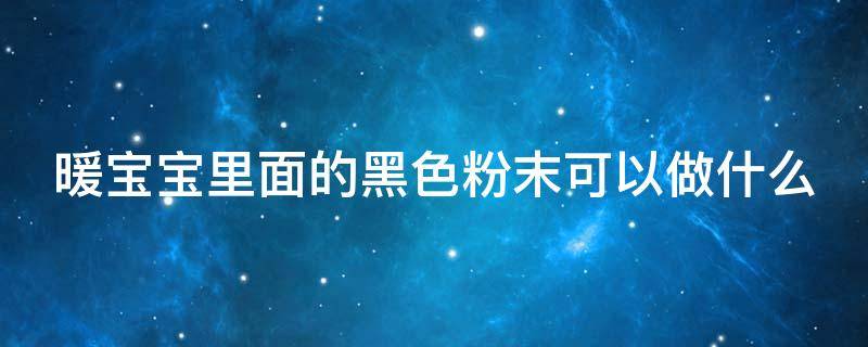 暖宝宝里面的黑色粉末可以做什么 暖宝宝里面的黑色粉末可以做什么实验