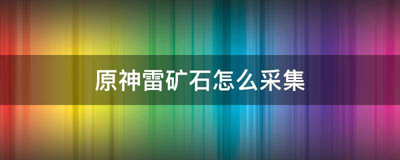 原神雷矿石怎么采集（原神雷元素石头怎么采集）