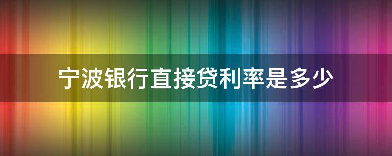 宁波银行直接贷利率是多少（宁波银行贷款月利率）