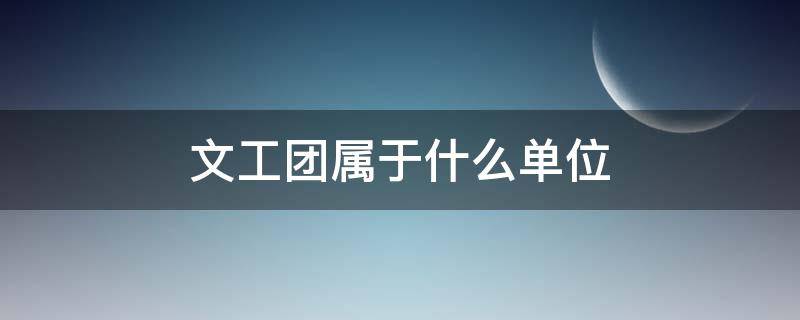 文工团属于什么单位（文工团归属于什么单位）