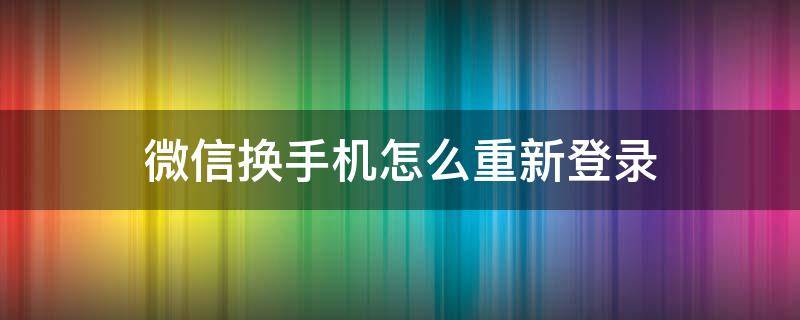 微信换手机怎么重新登录 微信换手机怎么重新登录帐号