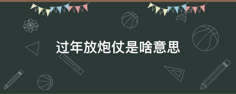 过年放炮仗是啥意思 新年为什么要放炮仗