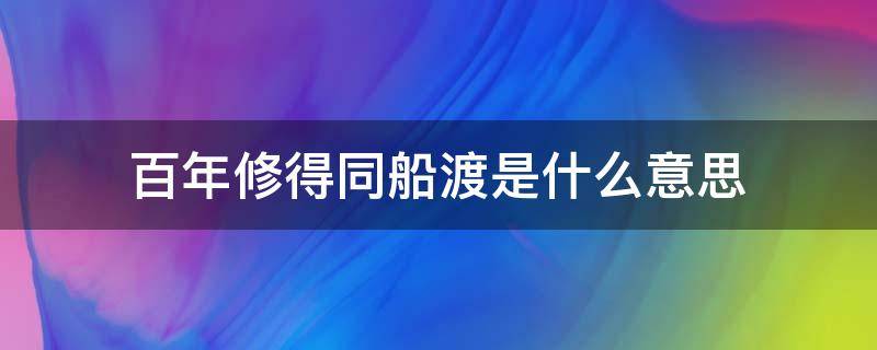 百年修得同船渡是什么意思（百年修得同船渡是什么意思可以比喻同学吗）