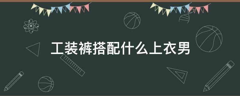 工装裤搭配什么上衣男 束脚工装裤搭配什么上衣男