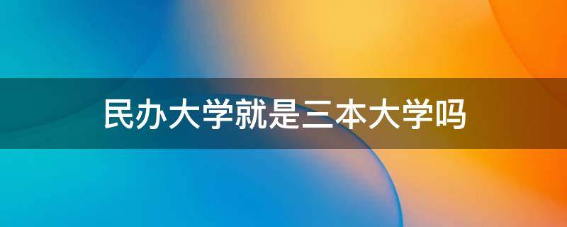 民办大学就是三本大学吗 三本大学都是民办大学吗