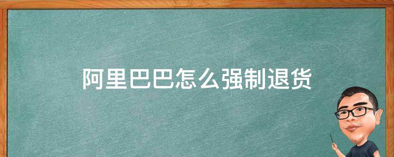 阿里巴巴怎么强制退货 阿里巴巴可以退货