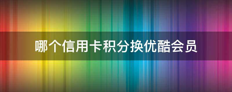 哪个信用卡积分换优酷会员 优酷会员可以用哪个信用卡积分换
