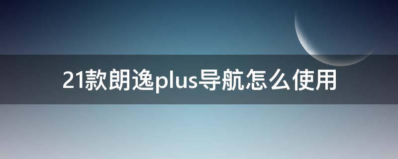 21款朗逸plus导航怎么使用（19款朗逸plus导航怎么打开）