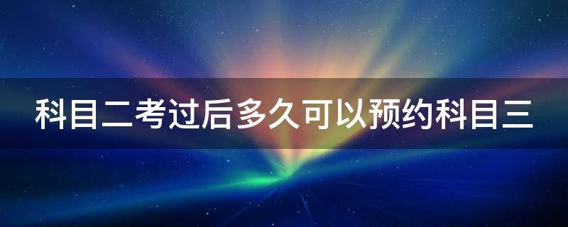 科目二考过后多久可以预约科目三（科目二考过后多久可以预约科目三）