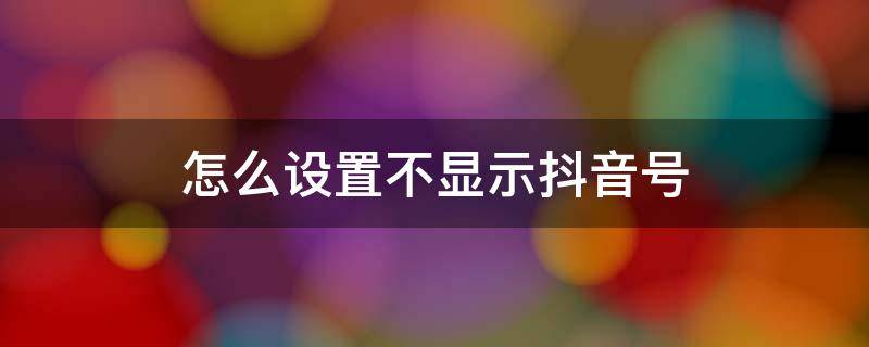 怎么设置不显示抖音号 抖音拍视频怎么设置不显示抖音号