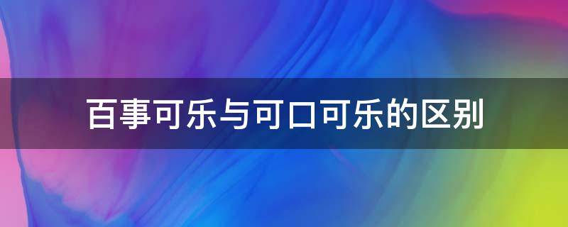 百事可乐与可口可乐的区别（百事可乐与可口可乐的区别体现在哪些方面?）