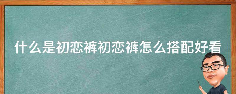 什么是初恋裤初恋裤怎么搭配好看（初恋裙是什么裙子）