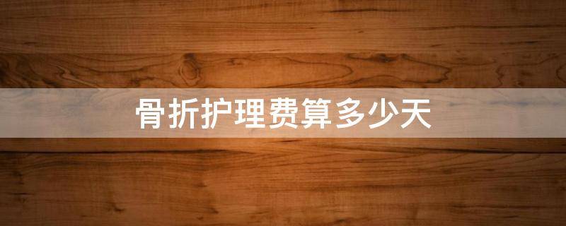 骨折护理费算多少天（骨折后护理费用是多少）