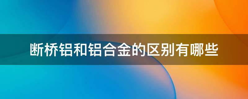 断桥铝和铝合金的区别有哪些（断桥铝跟铝合金的区别）