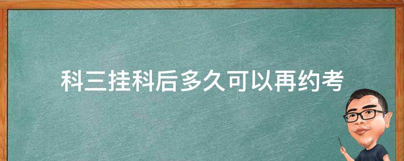 科三挂科后多久可以再约考（科三如果挂科了几天后可以再约）