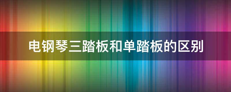 电钢琴三踏板和单踏板的区别 电钢琴三个踏板和一个踏板的区别