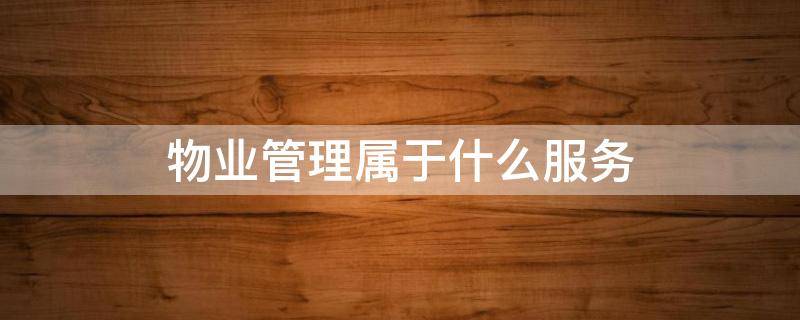 物业管理属于什么服务 物业管理服务税率是多少