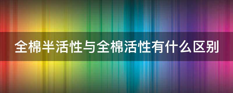 全棉半活性与全棉活性有什么区别（全棉活性面料）