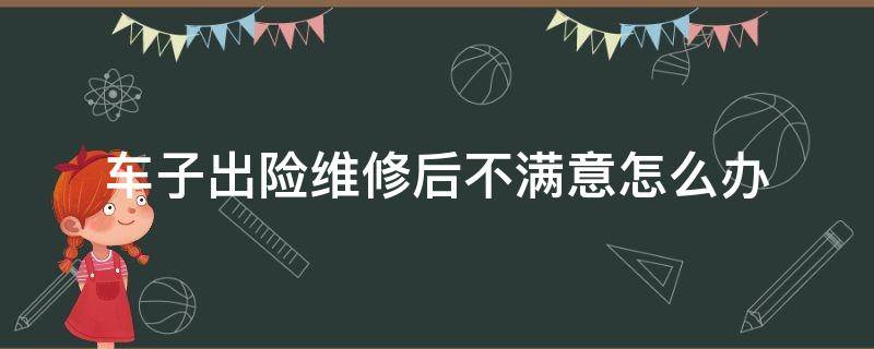 车子出险维修后不满意怎么办（车子出险维修后不满意怎么办可更换维修点吗?）