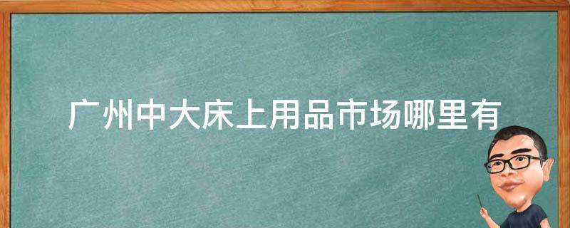 广州中大床上用品市场哪里有 广州中大床上用品批发市场