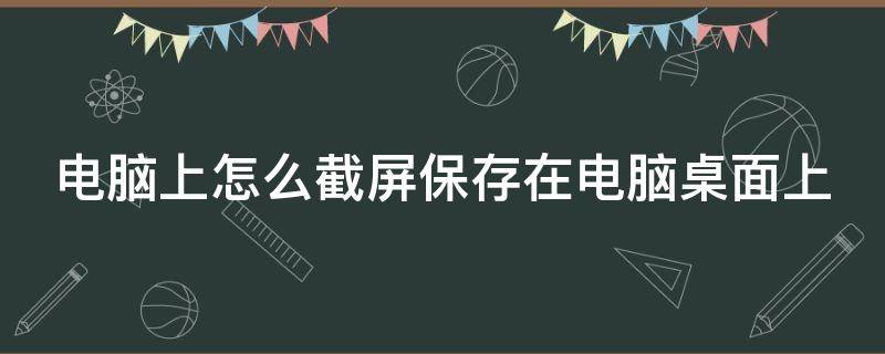 电脑上怎么截屏保存在电脑桌面上（电脑怎样截屏保存到桌面）