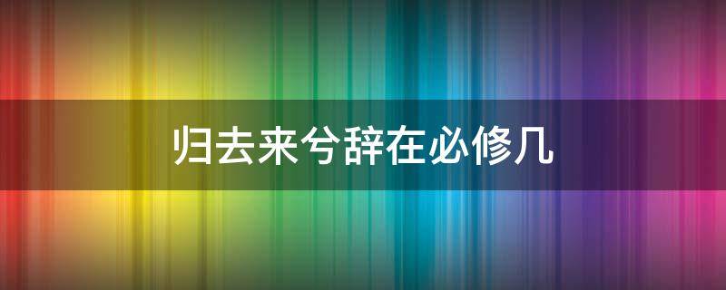 归去来兮辞在必修几 语文必修五《归去来兮辞》