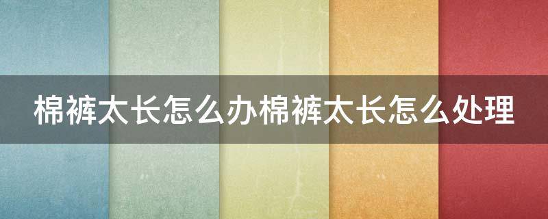 棉裤太长怎么办棉裤太长怎么处理 棉裤长了怎么改短