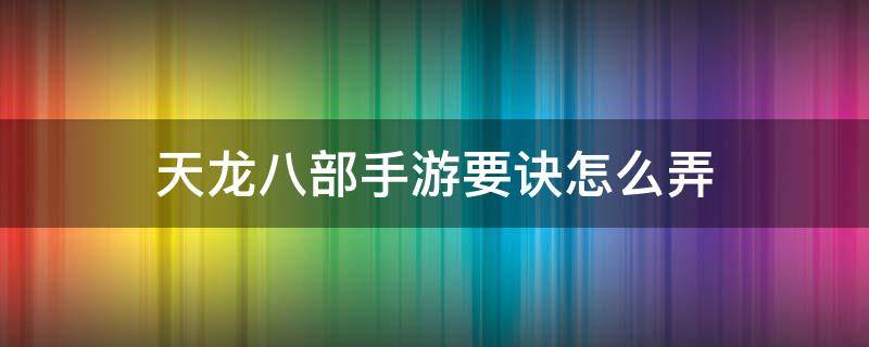 天龙八部手游要诀怎么弄（天龙八部手游游戏攻略秘籍）