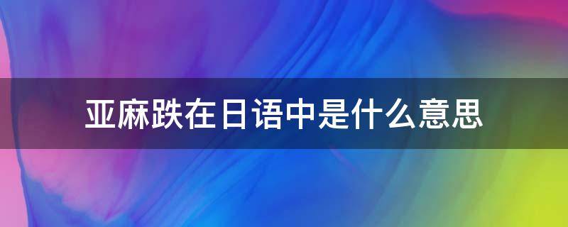 亚麻跌在日语中是什么意思 亚麻跌的日语