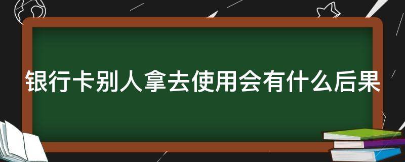 银行卡别人拿去使用会有什么后果 银行卡别人拿去使用会有什么后果吗