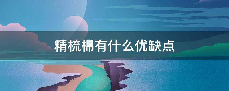 精梳棉有什么优缺点（什么是精梳棉它的缺点以及优点）