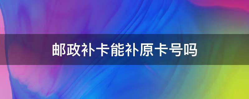 邮政补卡能补原卡号吗（邮政补办原卡号）