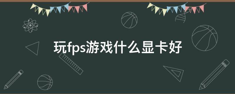 玩fps游戏什么显卡好 fps和显卡