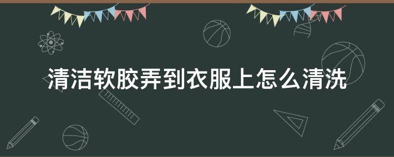 清洁软胶弄到衣服上怎么清洗 软胶弄在衣服上怎么清洗