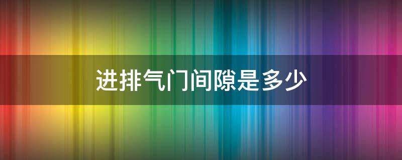 进排气门间隙是多少（摩托车进排气门间隙是多少）