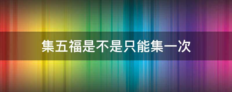 集五福是不是只能集一次 集五福只有一次吗