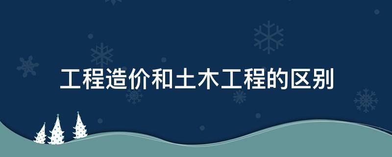 工程造价和土木工程的区别 土建和工程造价有什么区别