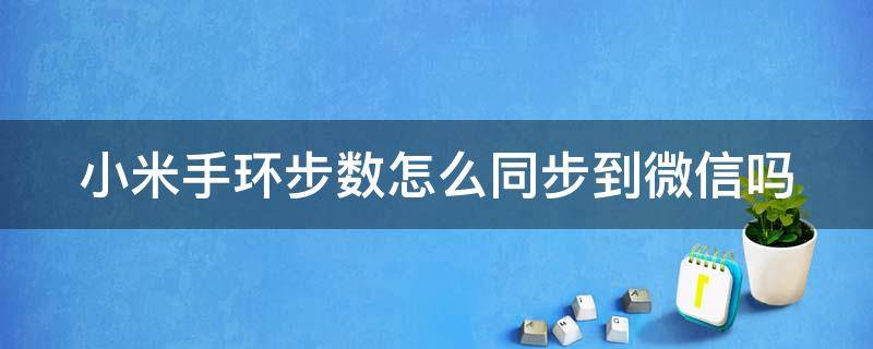 小米手环步数怎么同步到微信吗 把小米手环的步数同步到微信