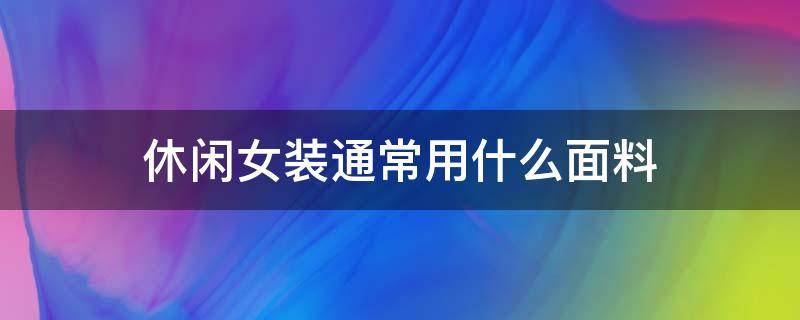 休闲女装通常用什么面料 休闲服装一般用什么面料