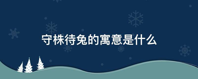 守株待兔的寓意是什么 寓言故事守株待兔的寓意是什么