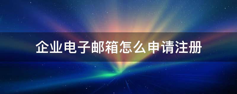 企业电子邮箱怎么申请注册 企业邮箱注册