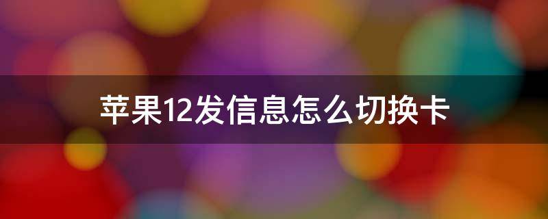 苹果12发信息怎么切换卡（苹果12发信息怎么切换卡一卡二）