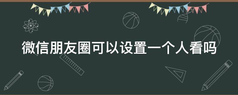 微信朋友圈可以设置一个人看吗 微信朋友圈可以设置一个人看吗看了人家知道吗