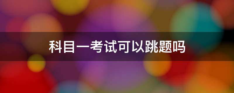 科目一考试可以跳题吗 考科一的时候可以跳题吗