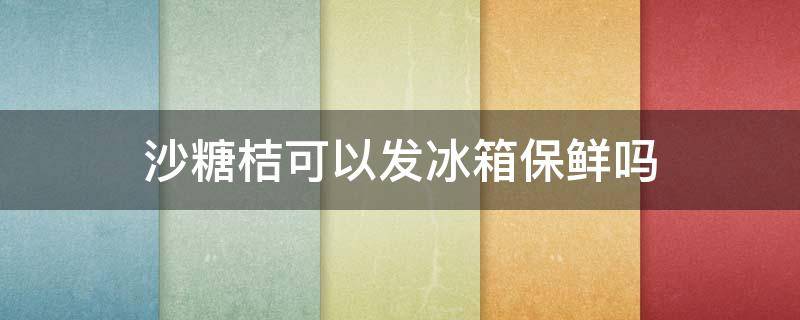 沙糖桔可以发冰箱保鲜吗 沙糖桔可以放冰箱冷藏保存吗