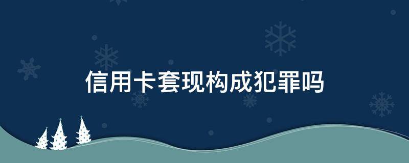 信用卡套现构成犯罪吗（信用卡套现构成犯罪吗?）