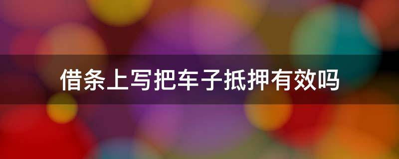 借条上写把车子抵押有效吗（借条用车抵押怎么写）
